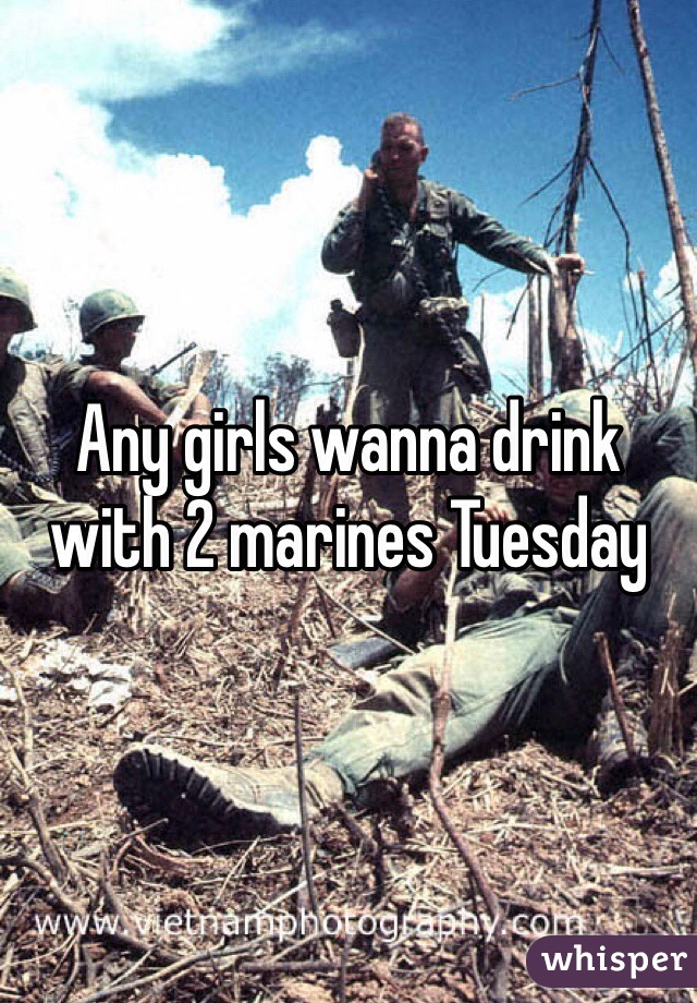 Any girls wanna drink with 2 marines Tuesday 