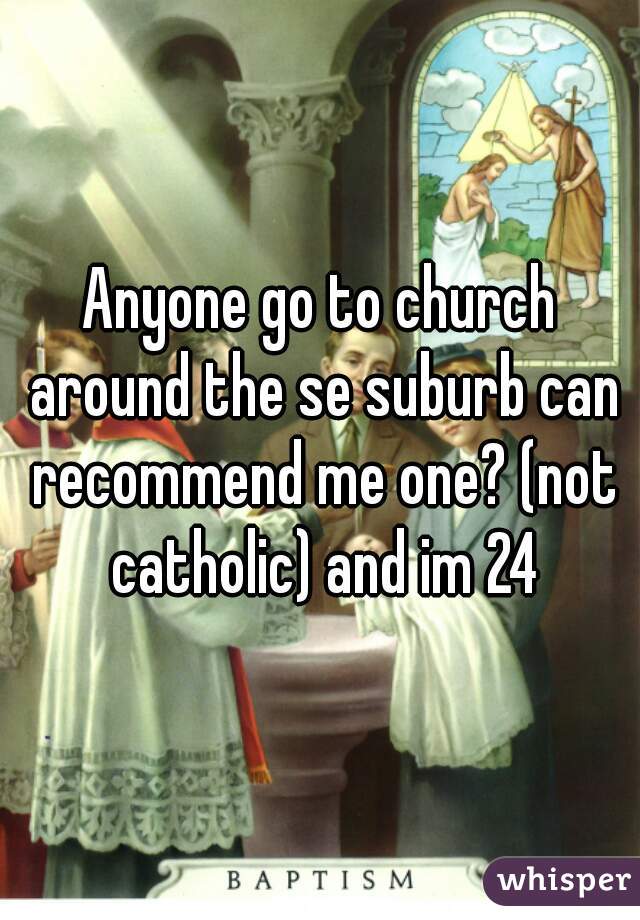 Anyone go to church around the se suburb can recommend me one? (not catholic) and im 24