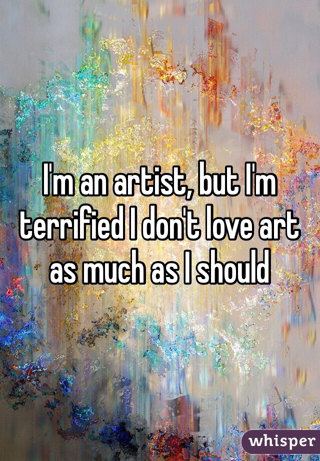 I'm an artist, but I'm terrified I don't love art as much as I should 