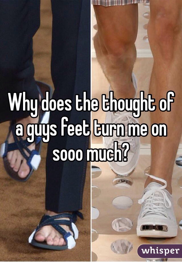 Why does the thought of a guys feet turn me on sooo much? 