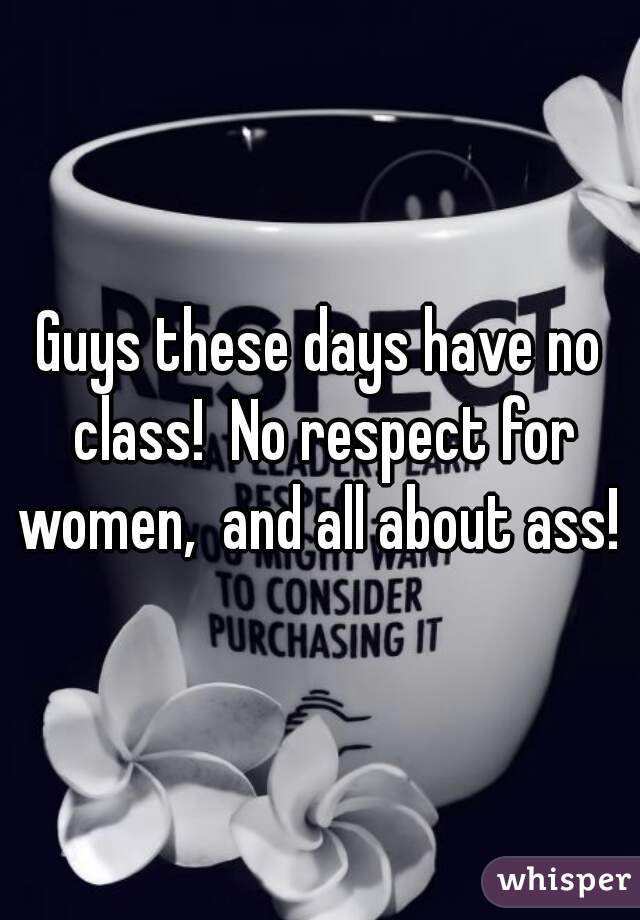 Guys these days have no class!  No respect for women,  and all about ass! 