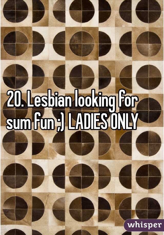 20. Lesbian looking for sum fun ;) LADIES ONLY