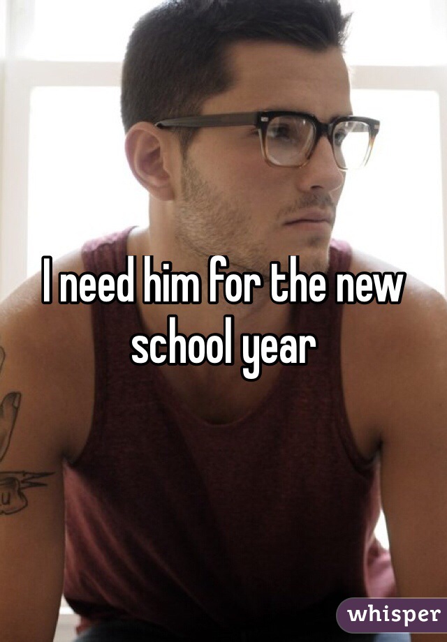 I need him for the new school year
