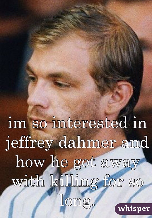 im so interested in jeffrey dahmer and how he got away with killing for so long. 