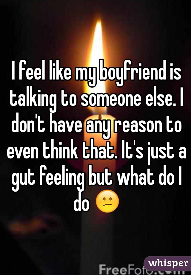 I feel like my boyfriend is talking to someone else. I don't have any reason to even think that. It's just a gut feeling but what do I do 😕