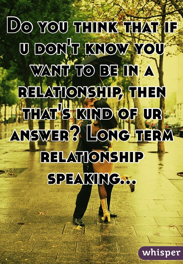 Do you think that if u don't know you want to be in a relationship, then that's kind of ur answer? Long term relationship speaking... 