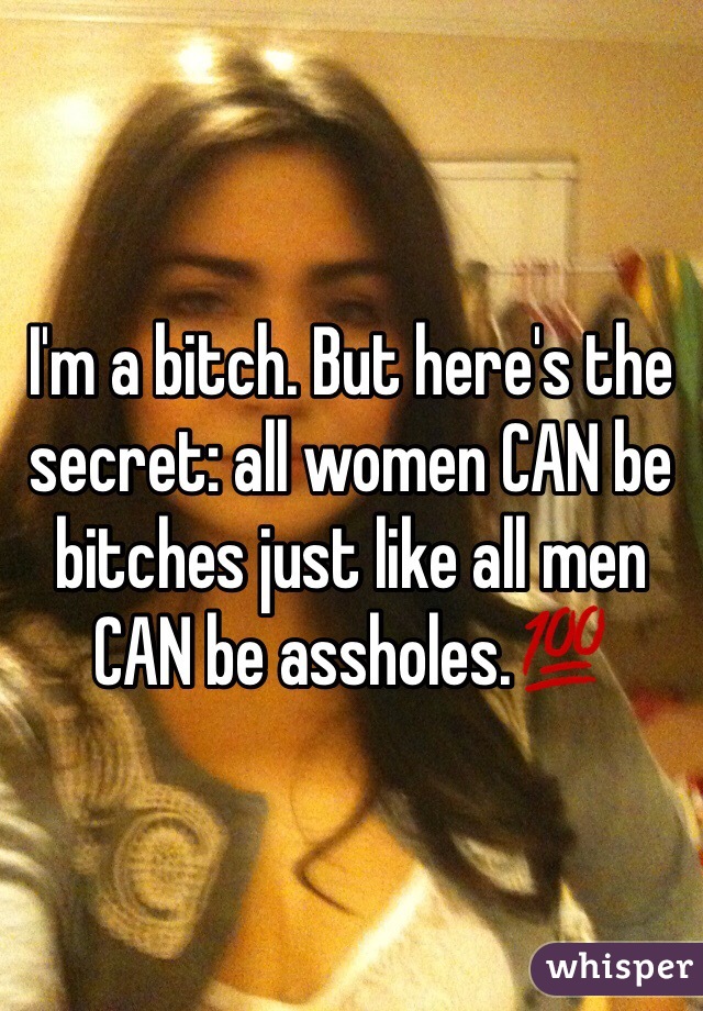 I'm a bitch. But here's the secret: all women CAN be bitches just like all men CAN be assholes.💯
