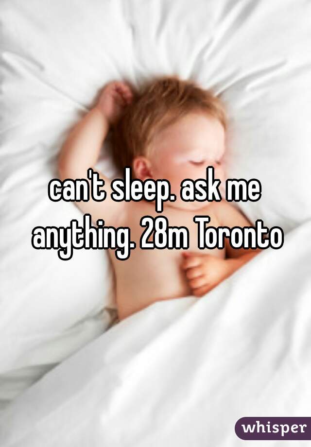 can't sleep. ask me anything. 28m Toronto