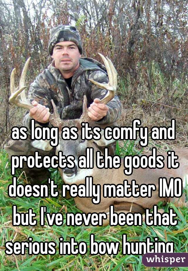 as long as its comfy and protects all the goods it doesn't really matter IMO but I've never been that serious into bow hunting   