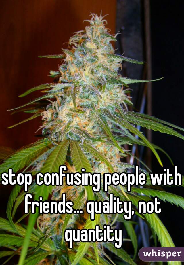 stop confusing people with friends... quality, not quantity