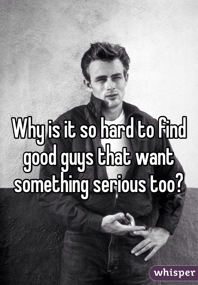 Why is it so hard to find good guys that want something serious too? 