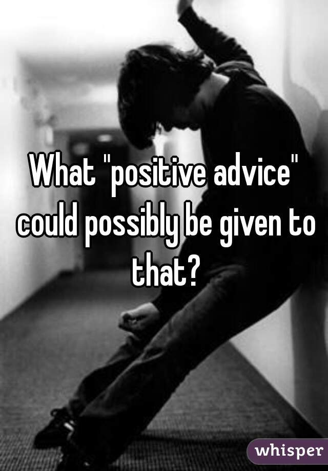 What "positive advice" could possibly be given to that?