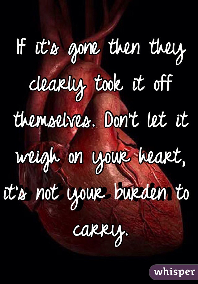 If it's gone then they clearly took it off themselves. Don't let it weigh on your heart, it's not your burden to carry. 