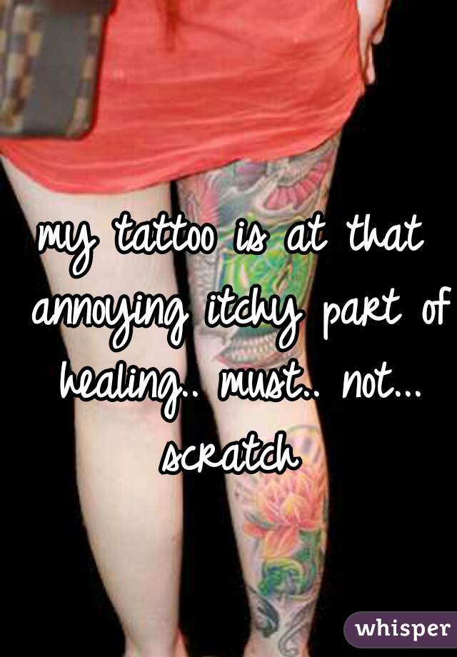 my tattoo is at that annoying itchy part of healing.. must.. not... scratch 