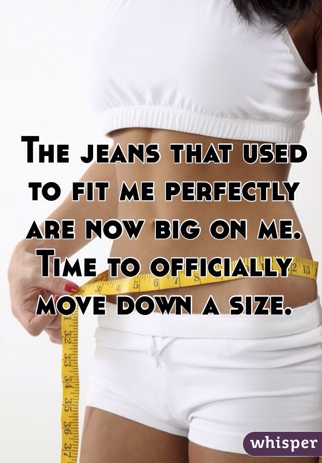 The jeans that used to fit me perfectly are now big on me. Time to officially  move down a size. 