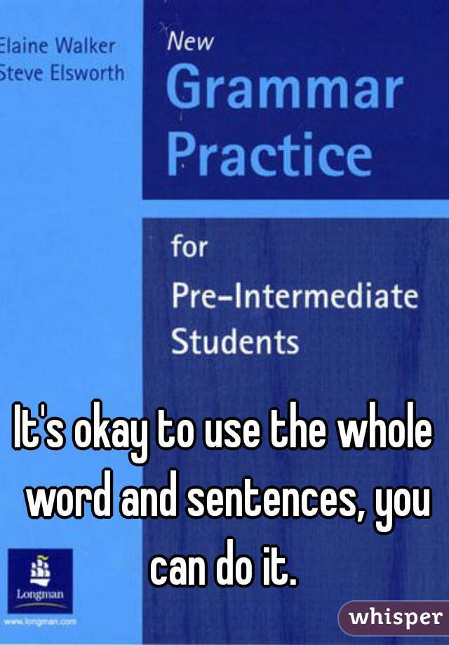 It's okay to use the whole word and sentences, you can do it. 