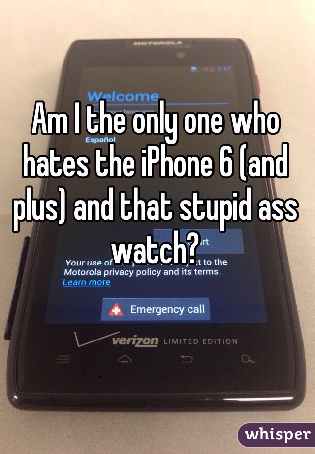 Am I the only one who hates the iPhone 6 (and plus) and that stupid ass watch?