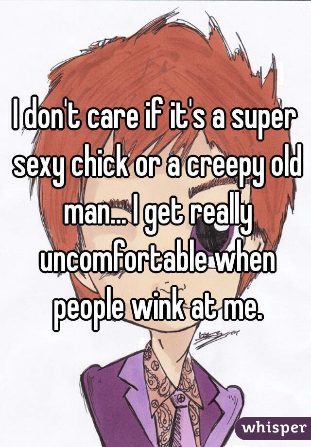 I don't care if it's a super sexy chick or a creepy old man... I get really uncomfortable when people wink at me.