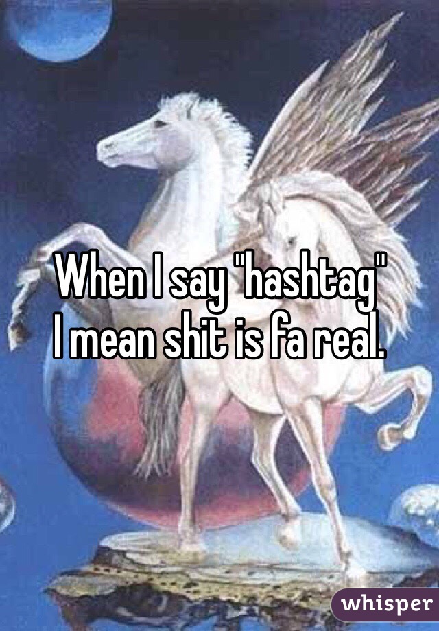 When I say "hashtag"
I mean shit is fa real. 