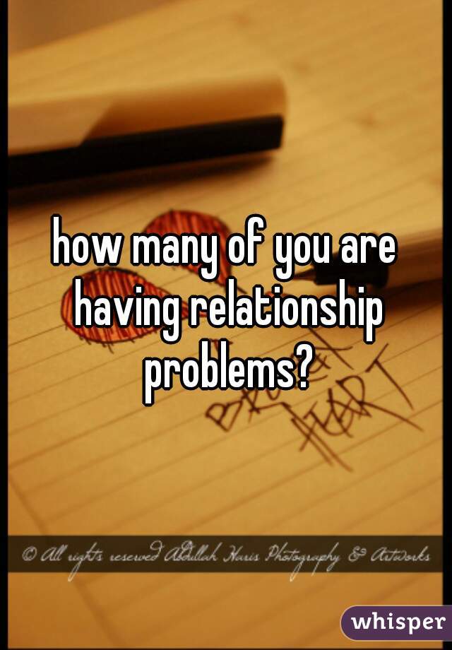 how many of you are having relationship problems?