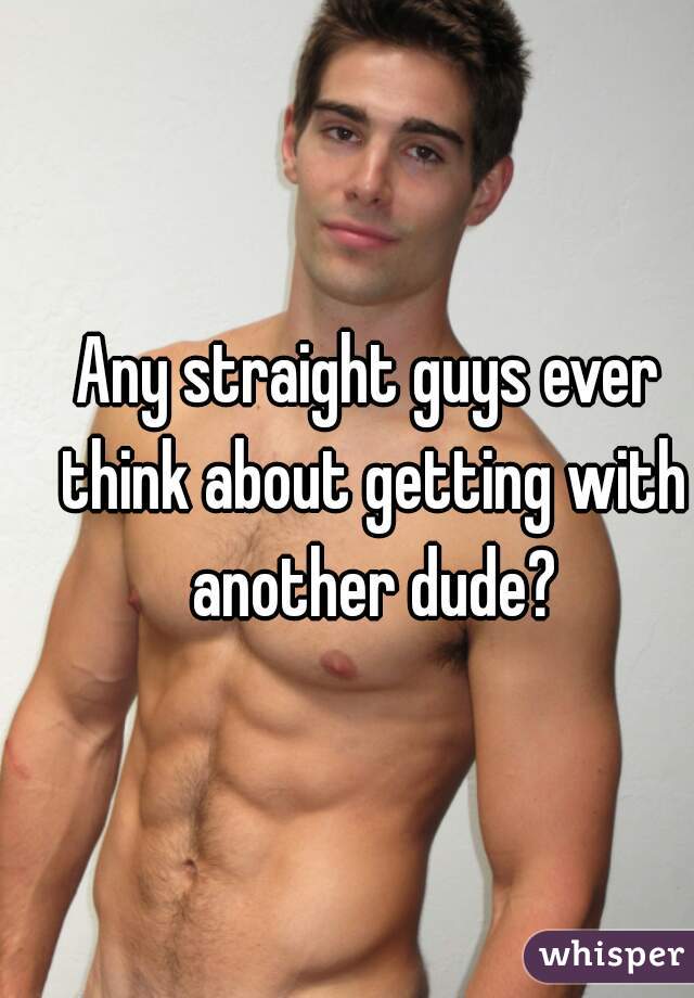 Any straight guys ever think about getting with another dude?