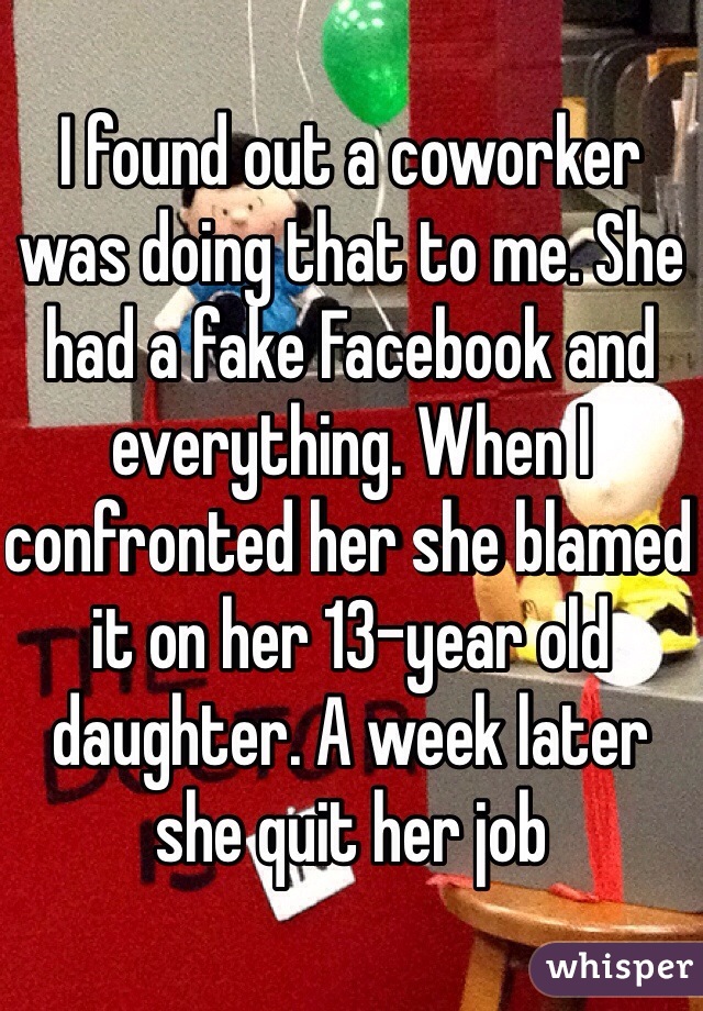 I found out a coworker was doing that to me. She had a fake Facebook and everything. When I confronted her she blamed it on her 13-year old daughter. A week later she quit her job 