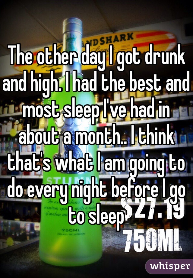 The other day I got drunk and high. I had the best and most sleep I've had in about a month.. I think that's what I am going to do every night before I go to sleep