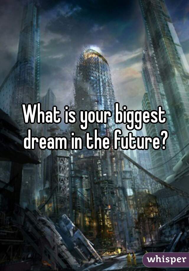 What is your biggest dream in the future?