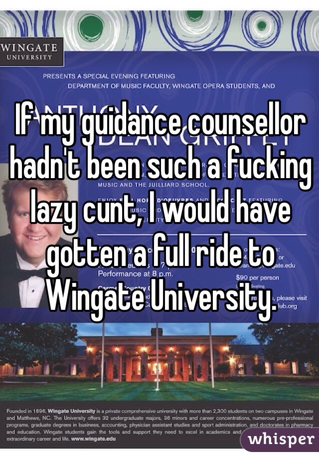 If my guidance counsellor hadn't been such a fucking lazy cunt, I would have gotten a full ride to Wingate University.  