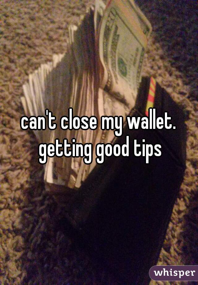 can't close my wallet. getting good tips