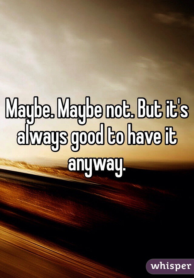 Maybe. Maybe not. But it's always good to have it anyway. 