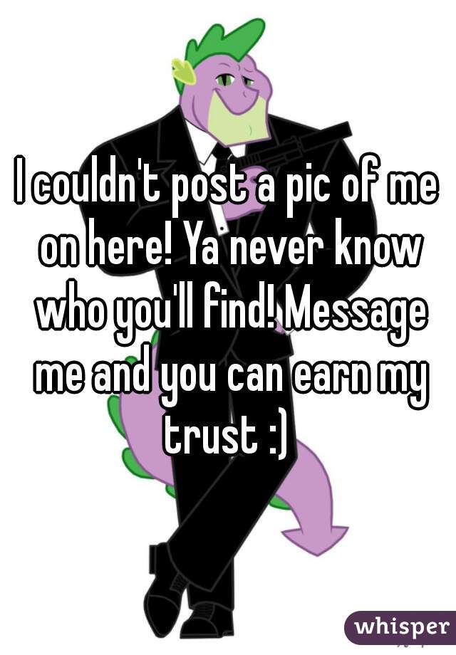 I couldn't post a pic of me on here! Ya never know who you'll find! Message me and you can earn my trust :) 
