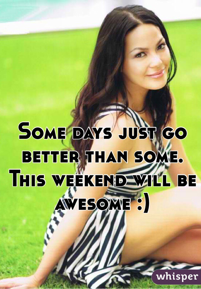 Some days just go better than some. This weekend will be awesome :)