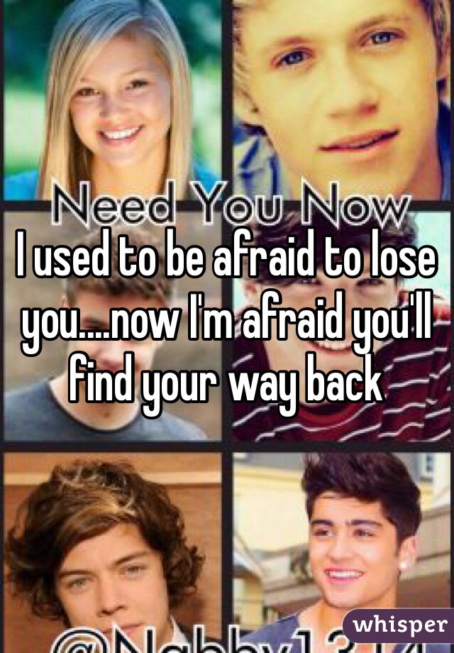 I used to be afraid to lose you....now I'm afraid you'll find your way back 