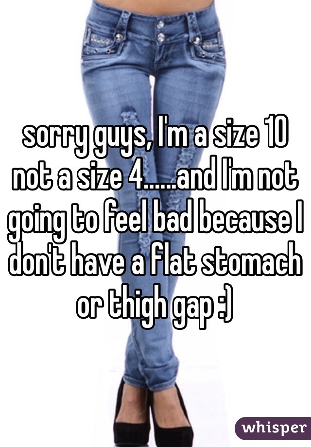 sorry guys, I'm a size 10 not a size 4......and I'm not going to feel bad because I don't have a flat stomach or thigh gap :)