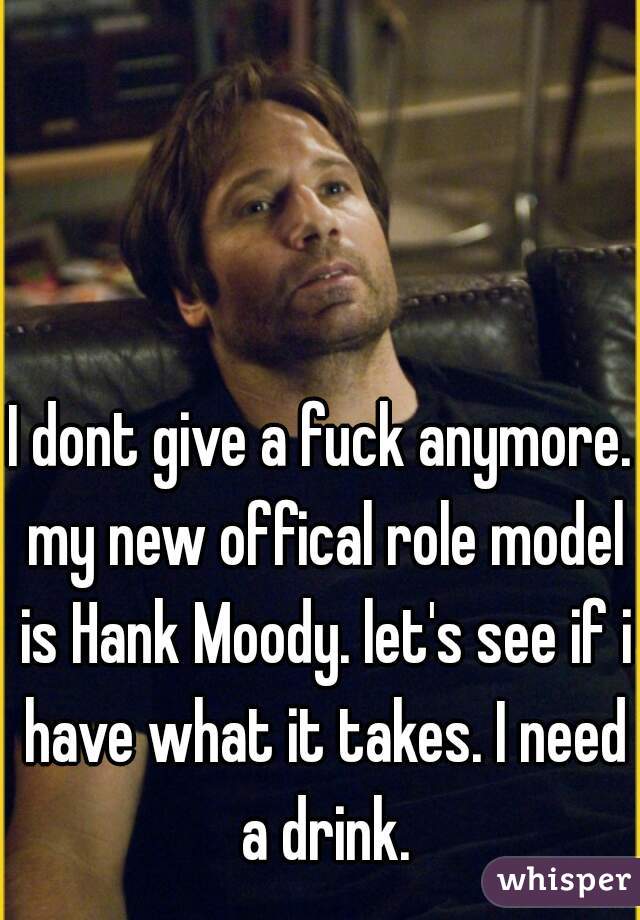 I dont give a fuck anymore. my new offical role model is Hank Moody. let's see if i have what it takes. I need a drink.