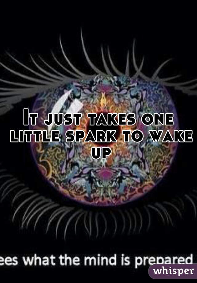 It just takes one little spark to wake up