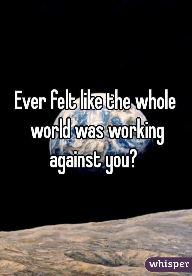 Ever felt like the whole world was working against you?  