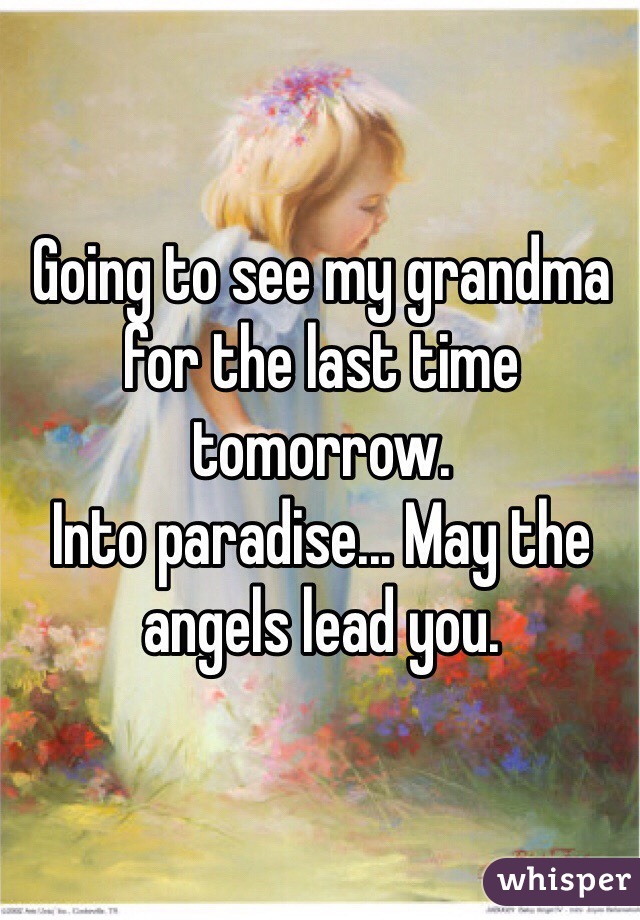 Going to see my grandma for the last time tomorrow.
Into paradise... May the angels lead you.