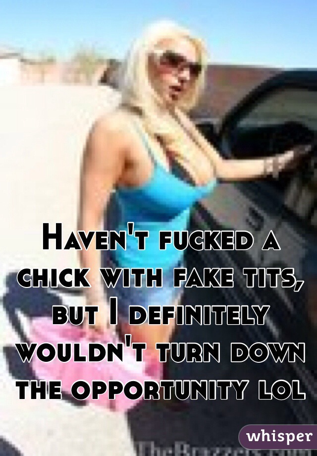 Haven't fucked a chick with fake tits, but I definitely wouldn't turn down the opportunity lol