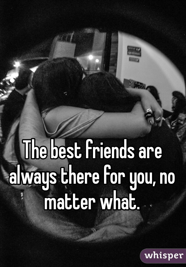 The best friends are always there for you, no matter what.