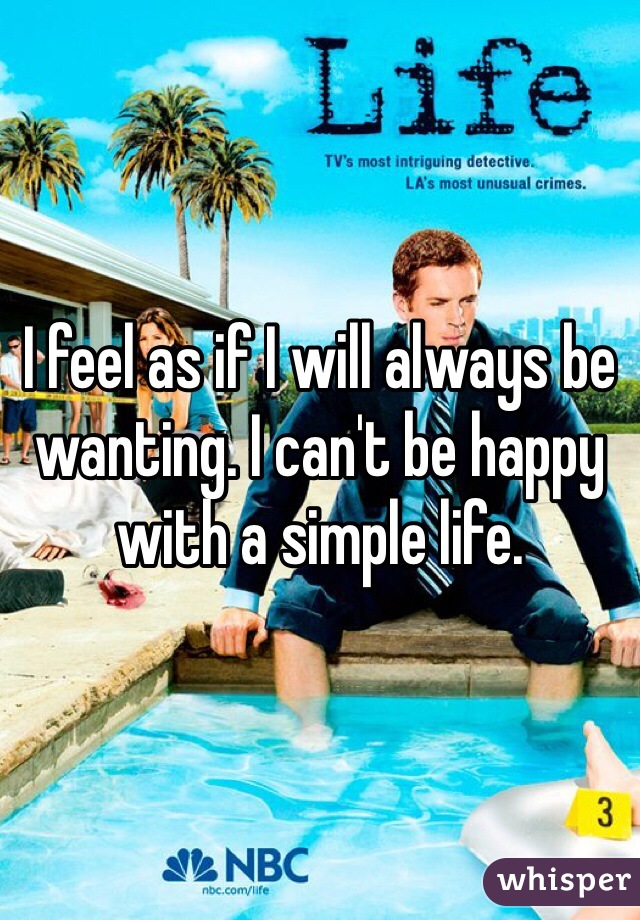 I feel as if I will always be wanting. I can't be happy with a simple life. 