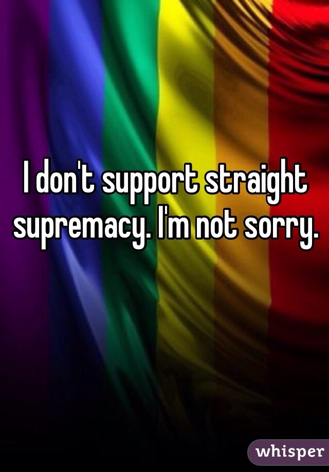 I don't support straight supremacy. I'm not sorry.