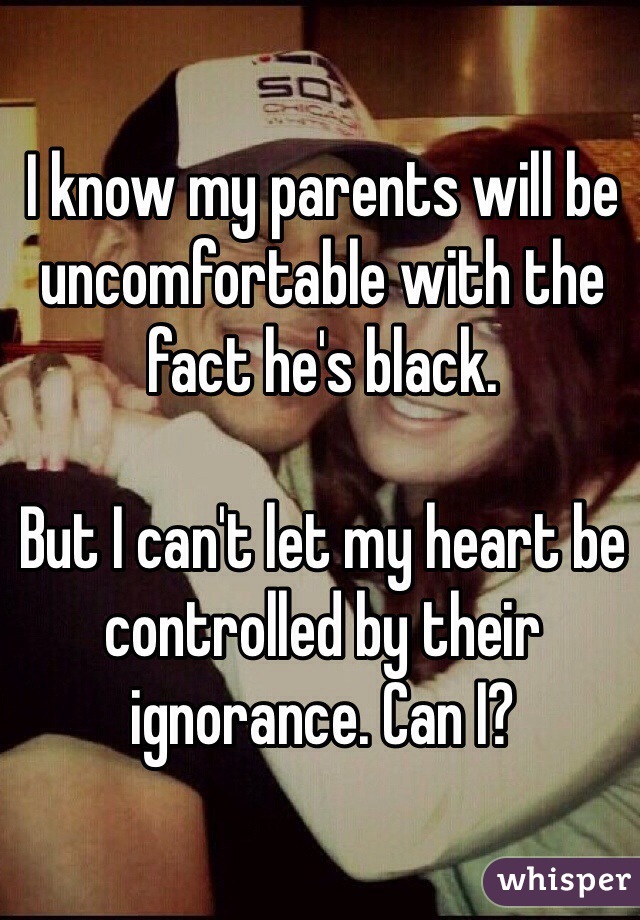I know my parents will be uncomfortable with the fact he's black.

But I can't let my heart be controlled by their ignorance. Can I?