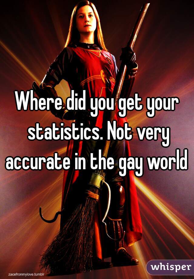Where did you get your statistics. Not very accurate in the gay world 