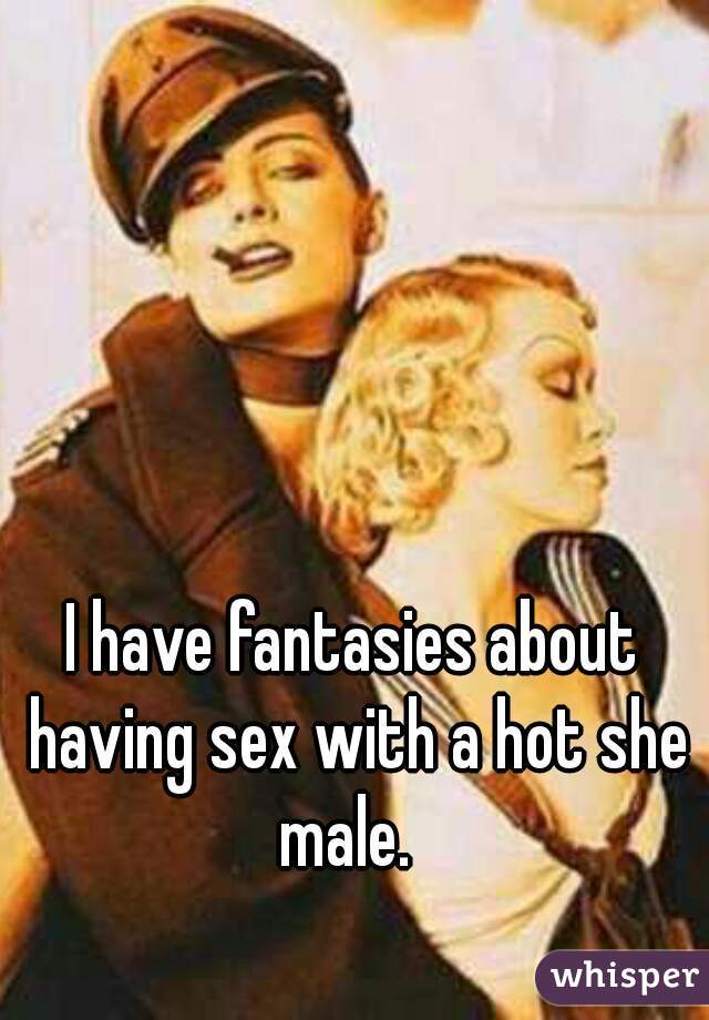 I have fantasies about having sex with a hot she male.  