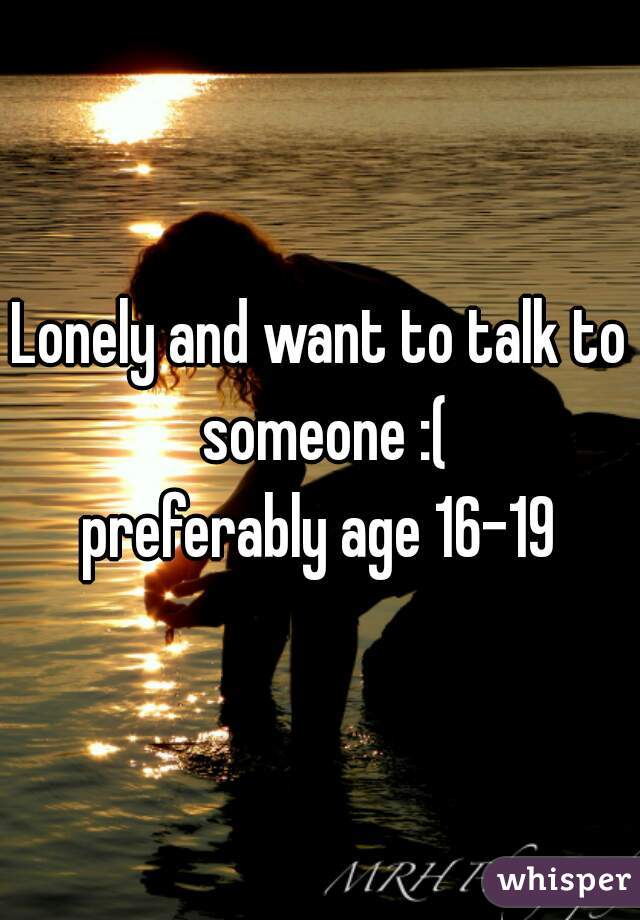 Lonely and want to talk to someone :(
preferably age 16-19