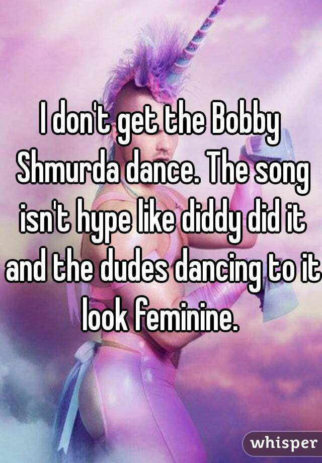 I don't get the Bobby Shmurda dance. The song isn't hype like diddy did it and the dudes dancing to it look feminine. 