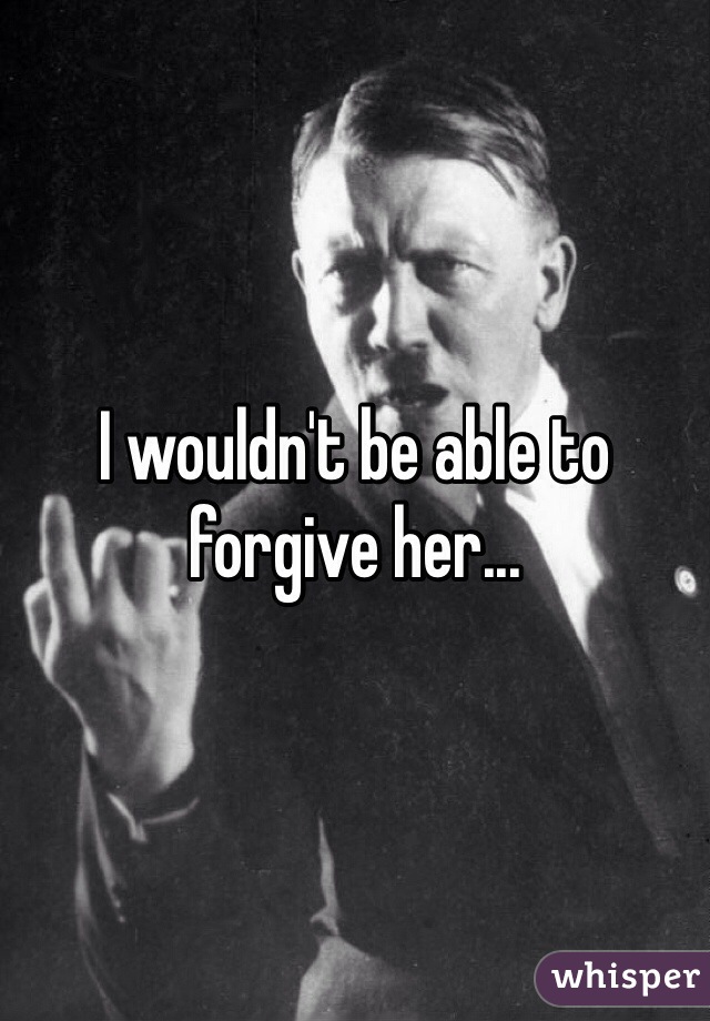 I wouldn't be able to forgive her...
