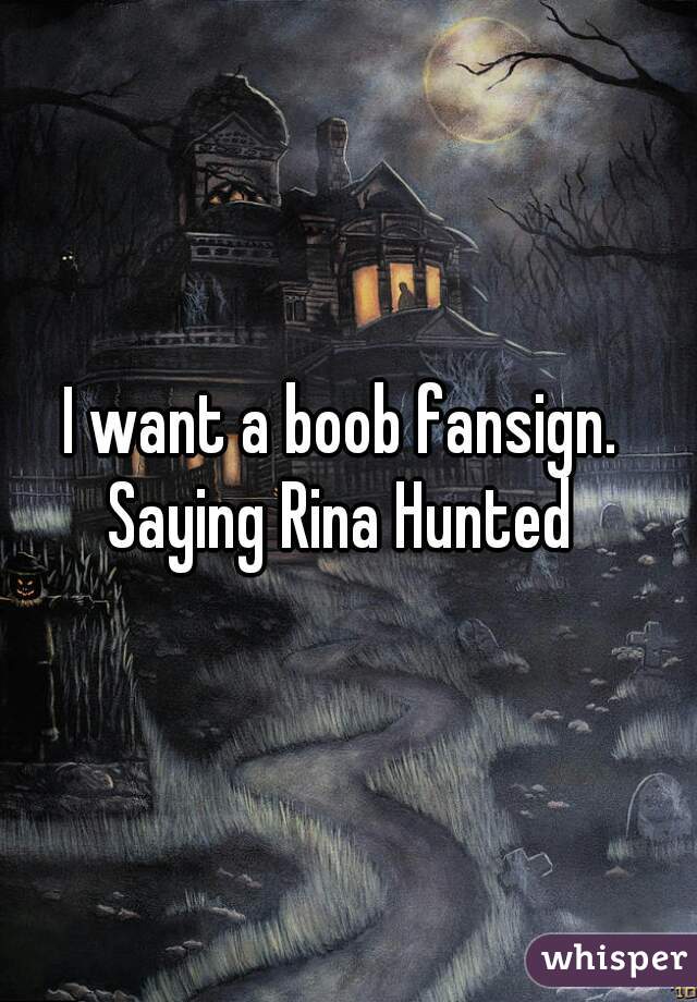 I want a boob fansign. 
Saying Rina Hunted 